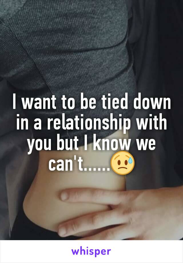 I want to be tied down in a relationship with you but I know we can't......😥