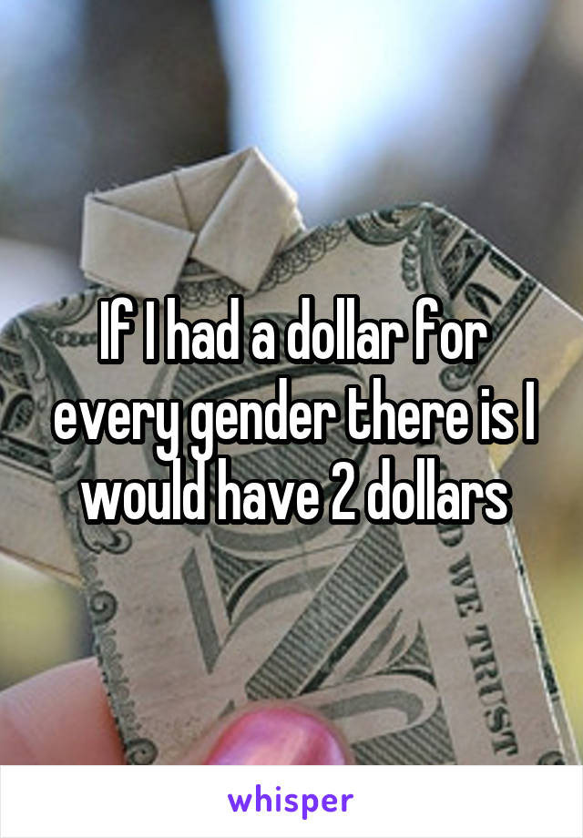 If I had a dollar for every gender there is I would have 2 dollars