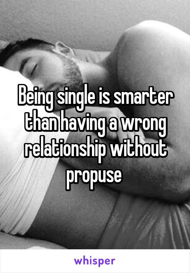 Being single is smarter than having a wrong relationship without propuse 