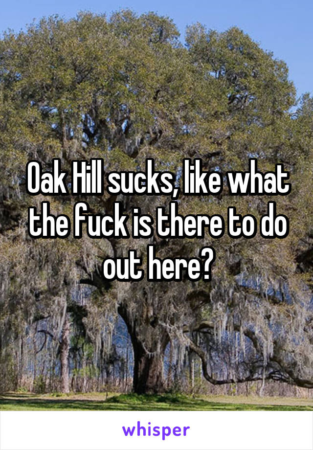 Oak Hill sucks, like what the fuck is there to do out here?