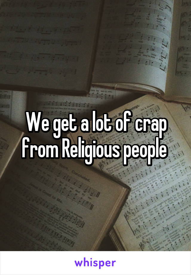 We get a lot of crap from Religious people 