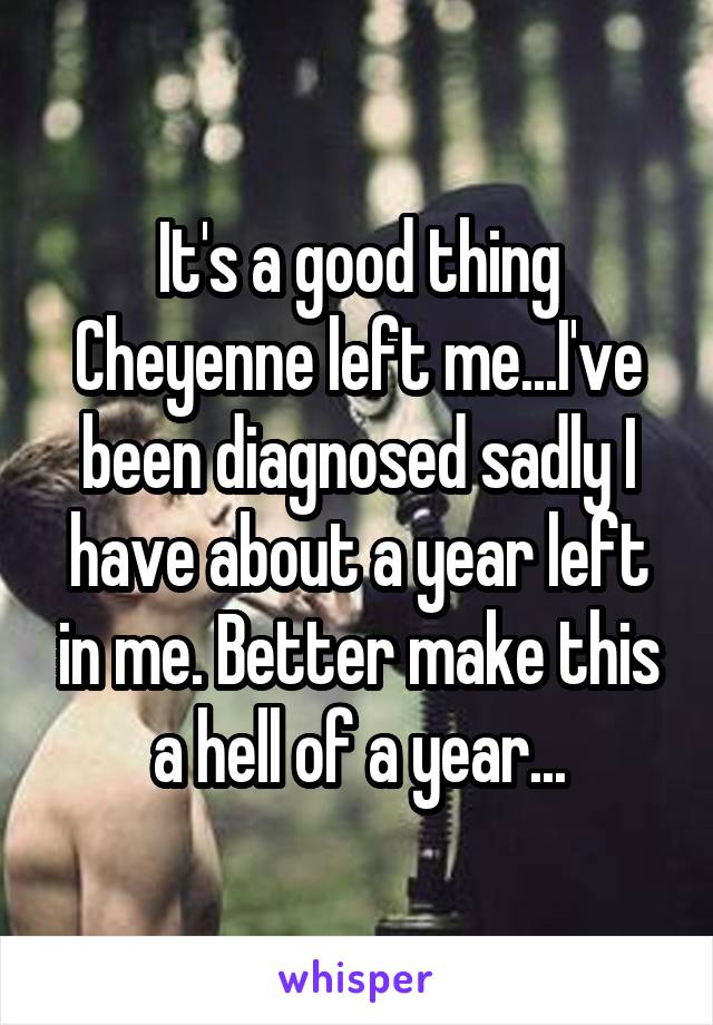 It's a good thing Cheyenne left me...I've been diagnosed sadly I have about a year left in me. Better make this a hell of a year...