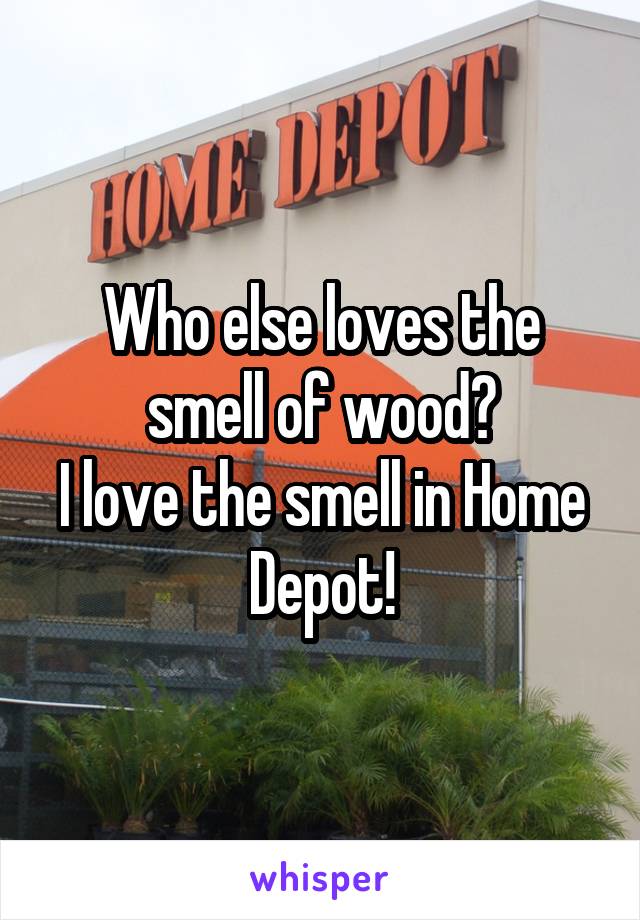 Who else loves the smell of wood?
I love the smell in Home Depot!