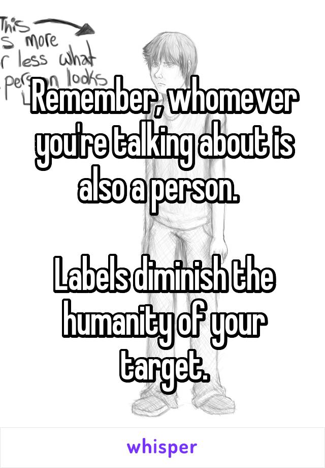 Remember, whomever you're talking about is also a person.  

Labels diminish the humanity of your target.