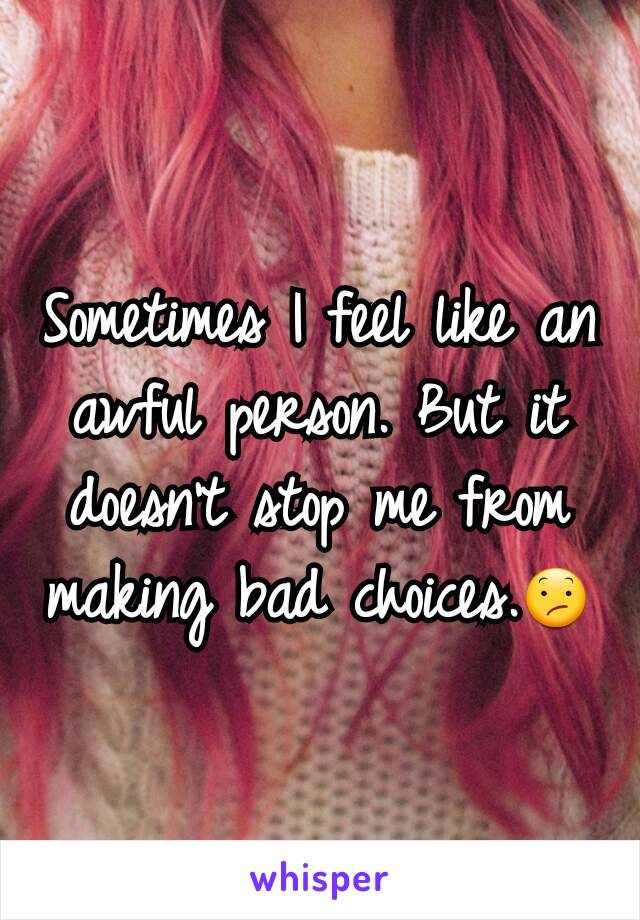 Sometimes I feel like an awful person. But it doesn't stop me from making bad choices.😕