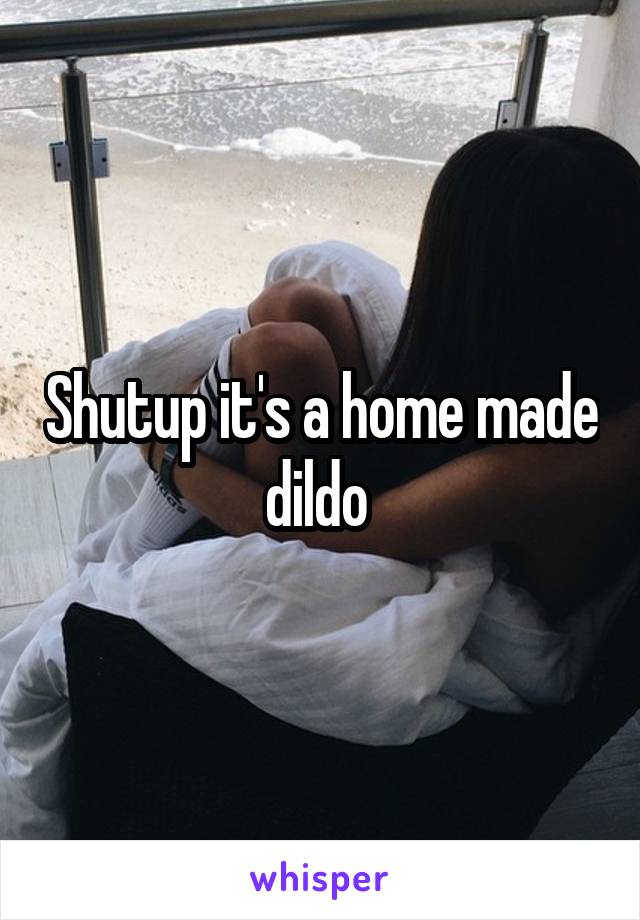 Shutup it's a home made dildo 