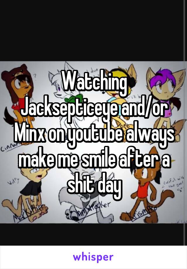 Watching Jacksepticeye and/or Minx on youtube always make me smile after a shit day