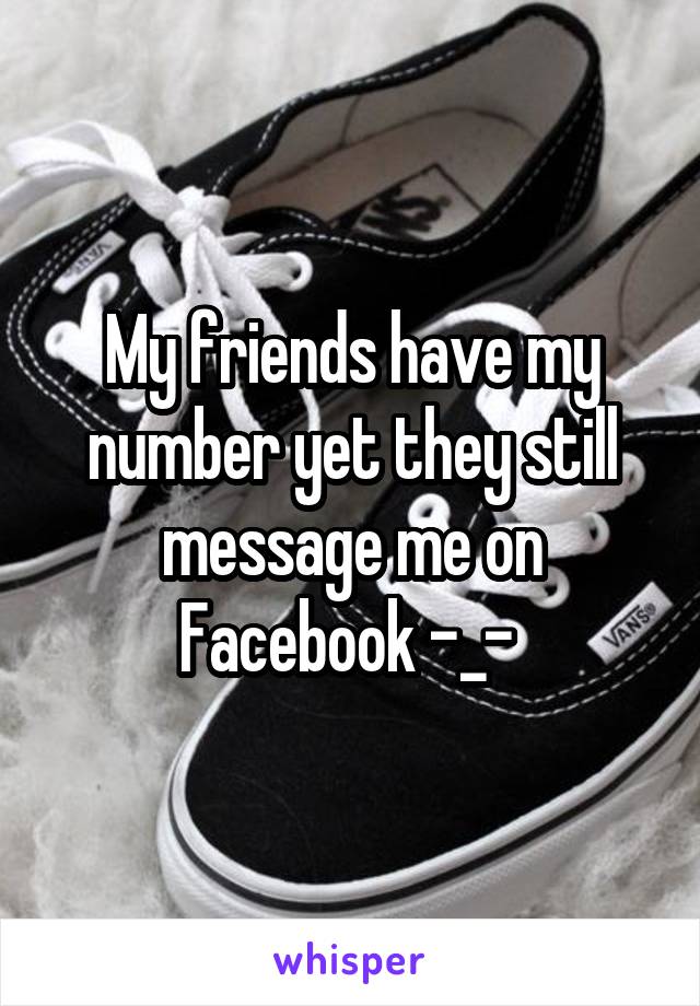 My friends have my number yet they still message me on Facebook -_- 