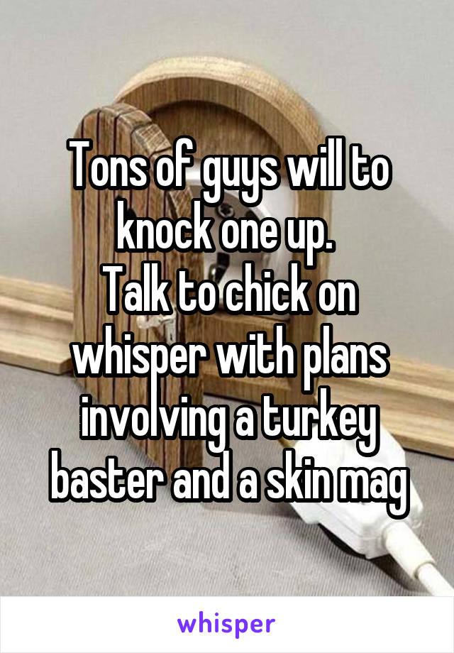 Tons of guys will to knock one up. 
Talk to chick on whisper with plans involving a turkey baster and a skin mag