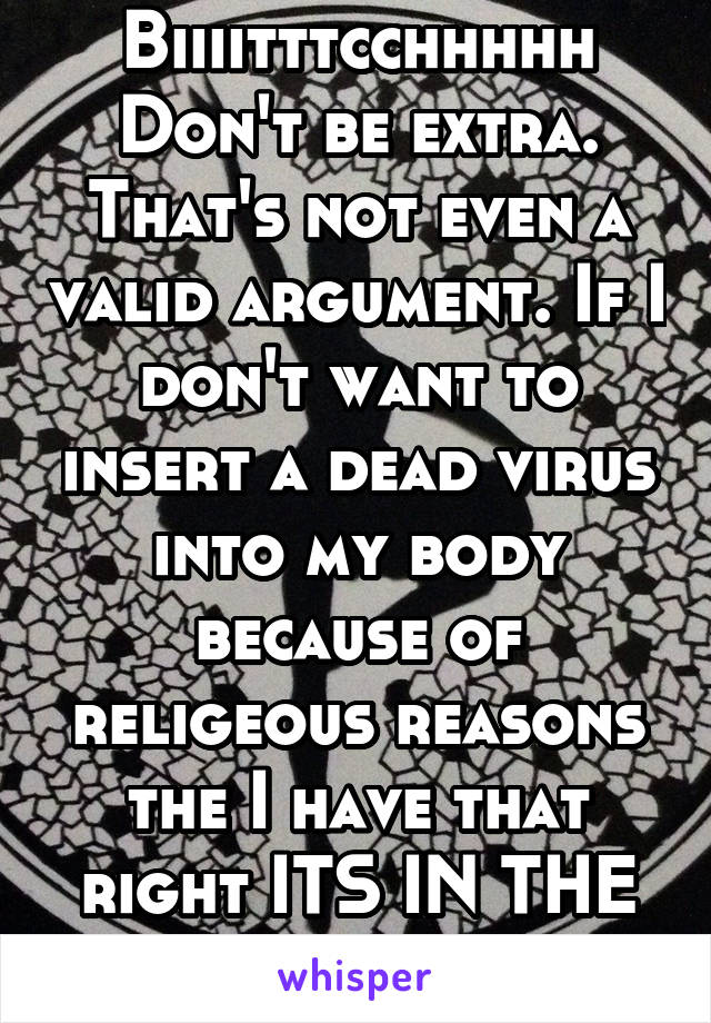 Biiiitttcchhhhh
Don't be extra. That's not even a valid argument. If I don't want to insert a dead virus into my body because of religeous reasons the I have that right ITS IN THE CONSTITUTION