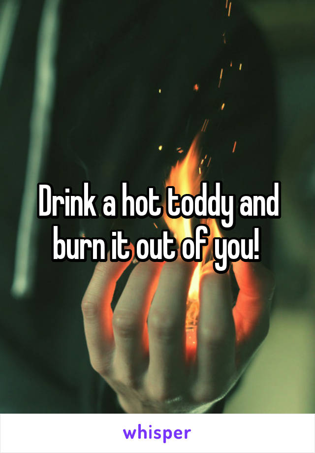 Drink a hot toddy and burn it out of you! 