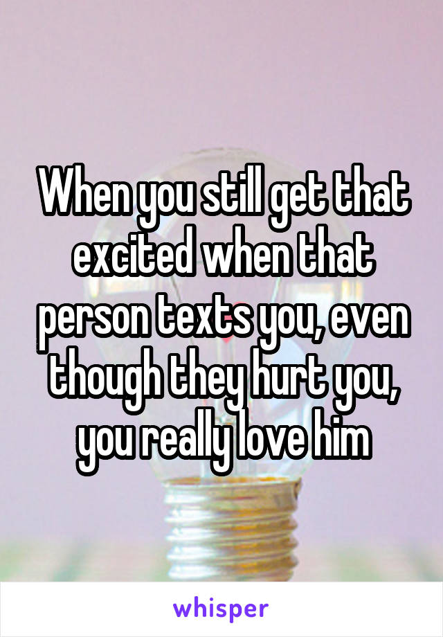 When you still get that excited when that person texts you, even though they hurt you, you really love him