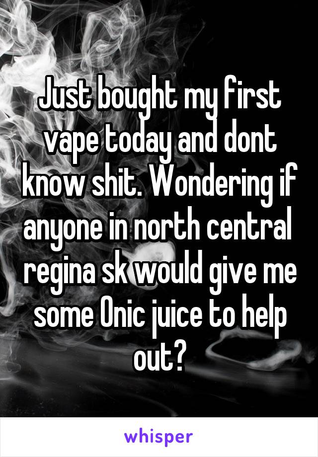 Just bought my first vape today and dont know shit. Wondering if anyone in north central  regina sk would give me some 0nic juice to help out?