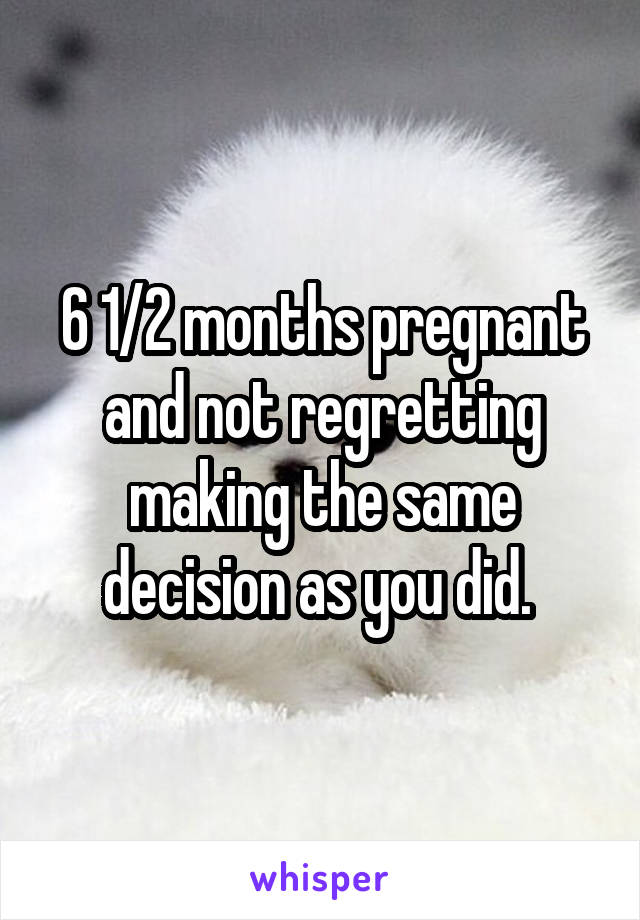 6 1/2 months pregnant and not regretting making the same decision as you did. 