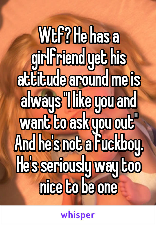 Wtf? He has a girlfriend yet his attitude around me is always "I like you and want to ask you out"
And he's not a fuckboy. He's seriously way too nice to be one