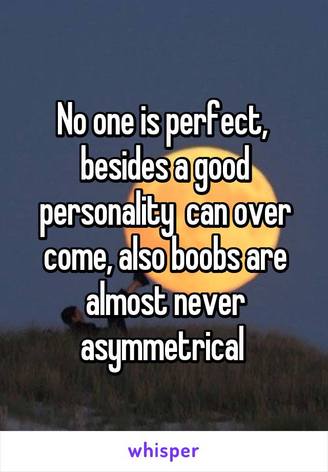 No one is perfect,  besides a good personality  can over come, also boobs are almost never asymmetrical 