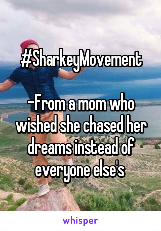 #SharkeyMovement

-From a mom who wished she chased her dreams instead of everyone else's 