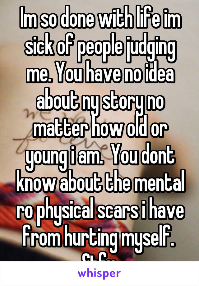 Im so done with life im sick of people judging me. You have no idea about ny story no matter how old or young i am.  You dont know about the mental ro physical scars i have from hurting myself.  Stfu 