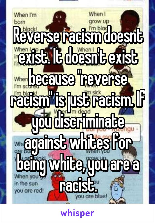 Reverse racism doesnt exist. It doesn't exist because "reverse racism" is just racism. If you discriminate against whites for being white, you are a racist.