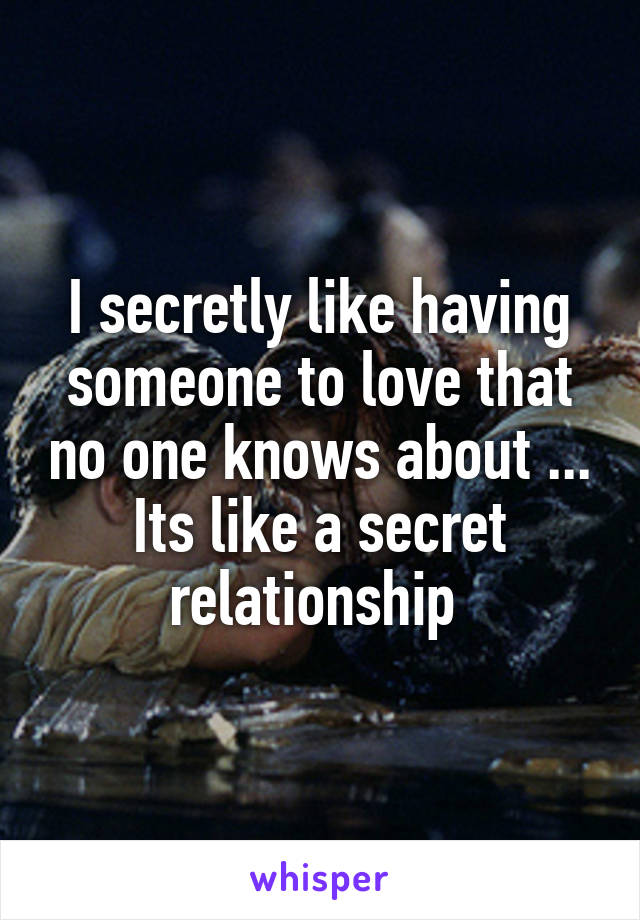 I secretly like having someone to love that no one knows about ... Its like a secret relationship 