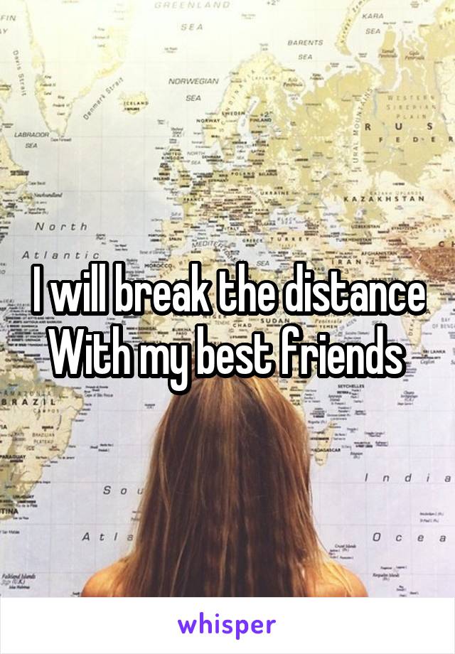 I will break the distance
With my best friends 