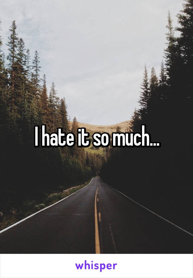 I hate it so much...