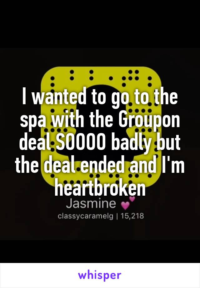 I wanted to go to the spa with the Groupon deal SOOOO badly but the deal ended and I'm heartbroken