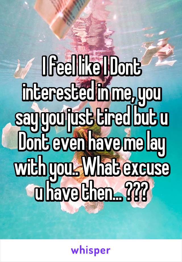 I feel like I Dont interested in me, you say you just tired but u Dont even have me lay with you.. What excuse u have then... ???