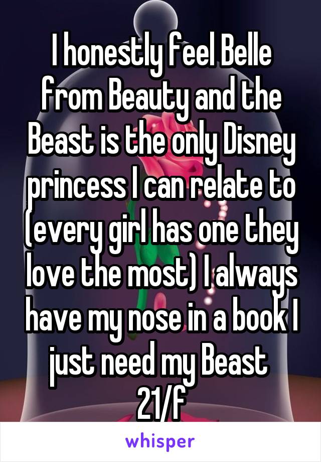 I honestly feel Belle from Beauty and the Beast is the only Disney princess I can relate to (every girl has one they love the most) I always have my nose in a book I just need my Beast 
21/f