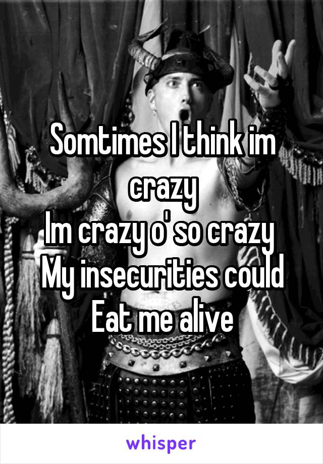 Somtimes I think im crazy
Im crazy o' so crazy 
My insecurities could
Eat me alive