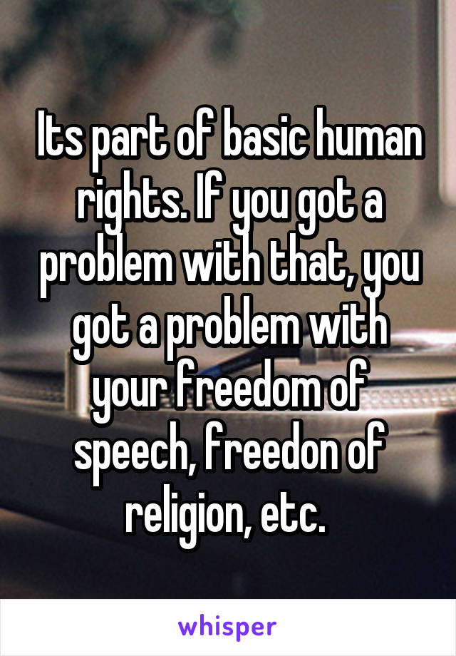 Its part of basic human rights. If you got a problem with that, you got a problem with your freedom of speech, freedon of religion, etc. 