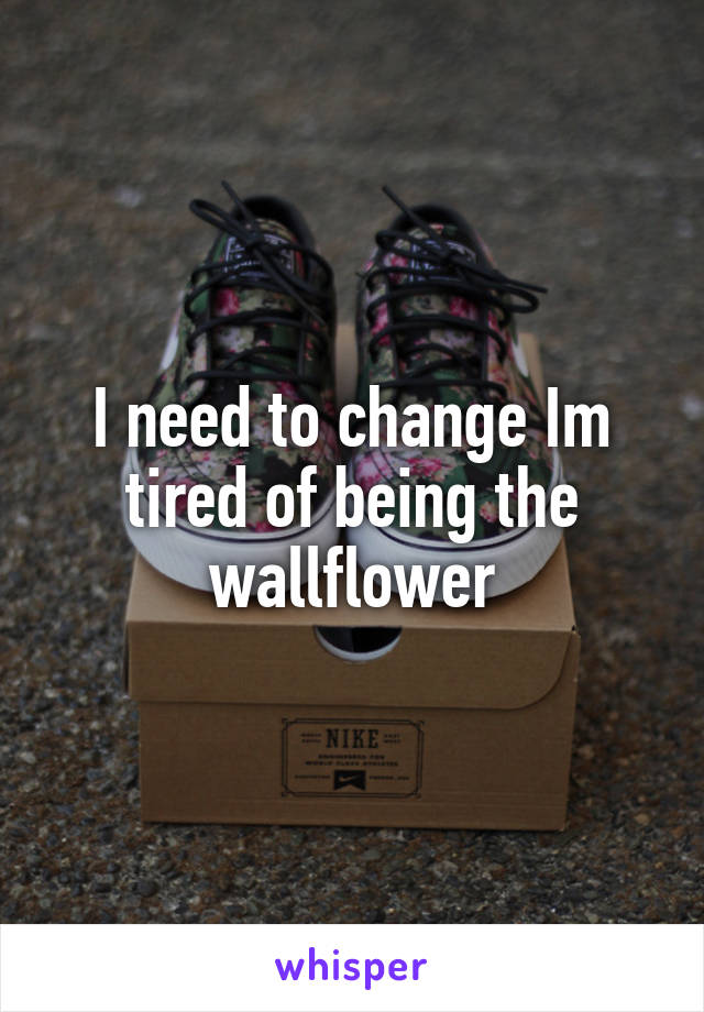 I need to change Im tired of being the wallflower