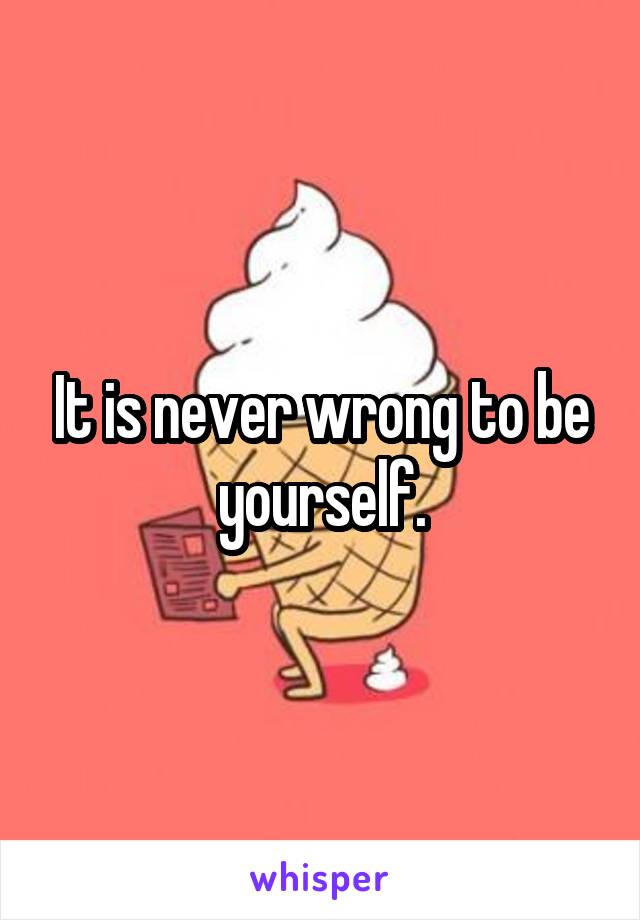 It is never wrong to be yourself.