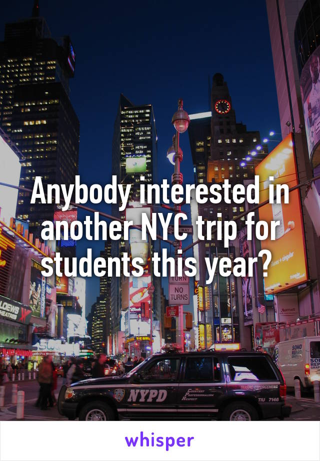 Anybody interested in another NYC trip for students this year? 