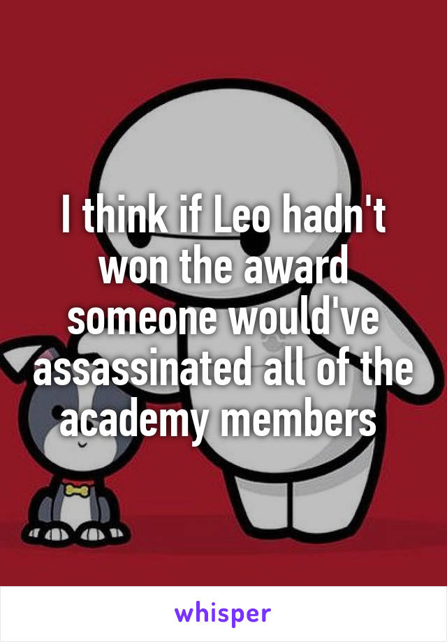 I think if Leo hadn't won the award someone would've assassinated all of the academy members 