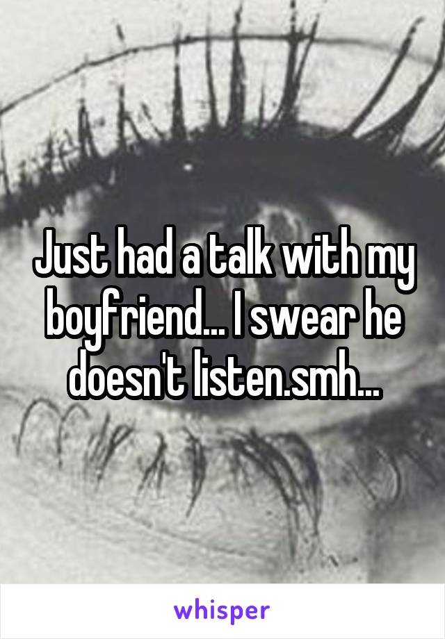 Just had a talk with my boyfriend... I swear he doesn't listen.smh...