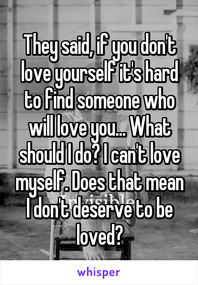 They said, if you don't love yourself it's hard to find someone who will love you... What should I do? I can't love myself. Does that mean I don't deserve to be loved?