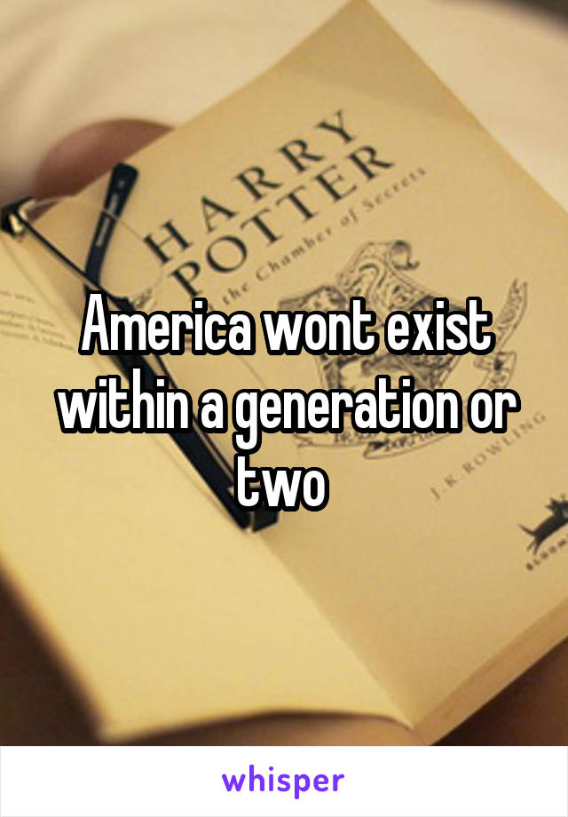 America wont exist within a generation or two 