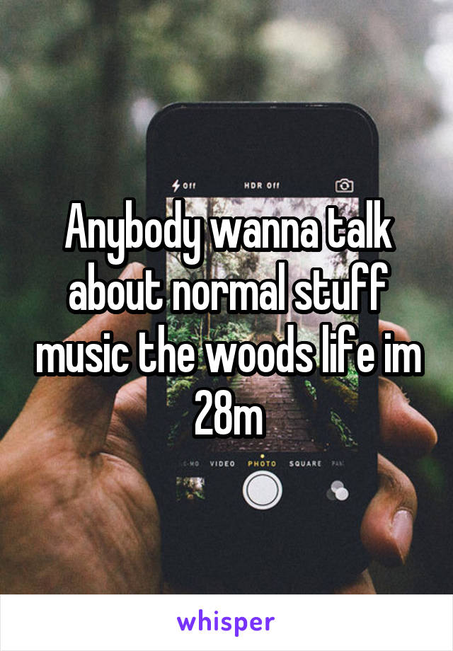 Anybody wanna talk about normal stuff music the woods life im 28m