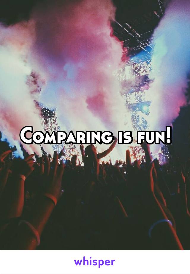 Comparing is fun!