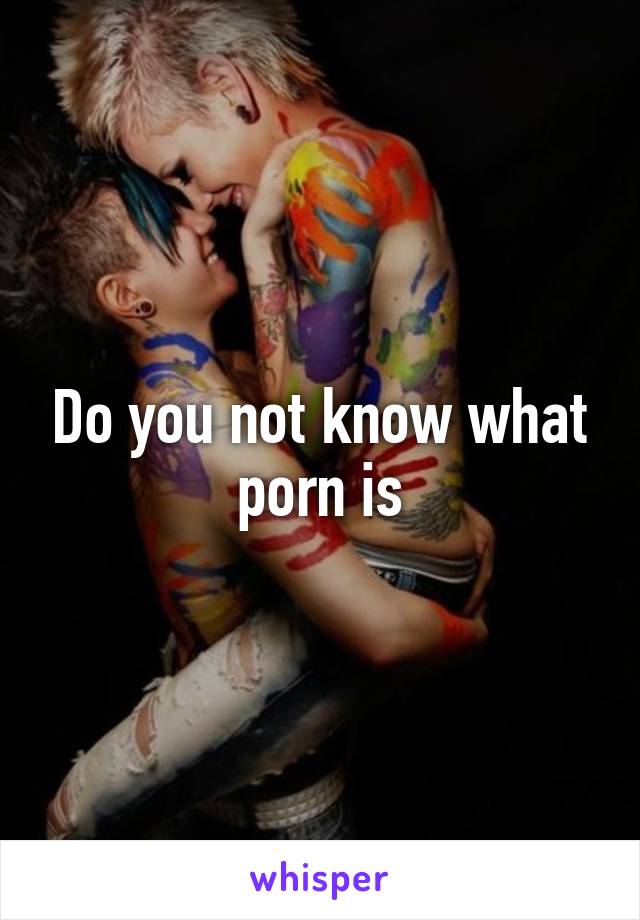 Do you not know what porn is