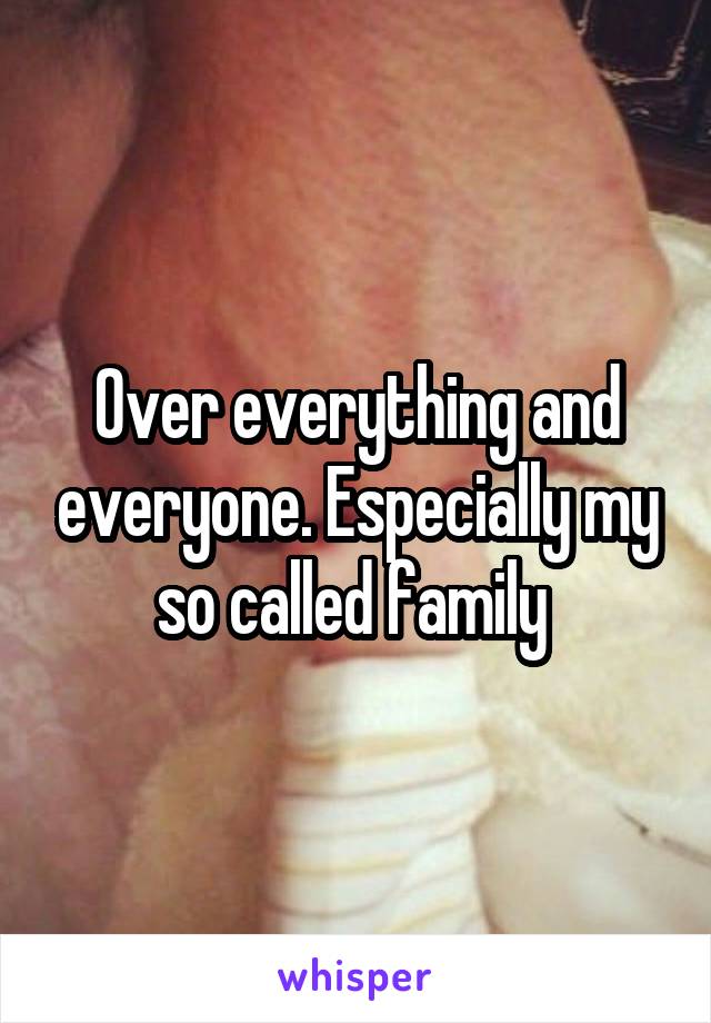 Over everything and everyone. Especially my so called family 