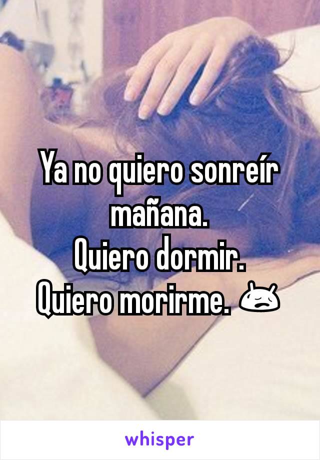 Ya no quiero sonreír mañana.
Quiero dormir.
Quiero morirme. 😥