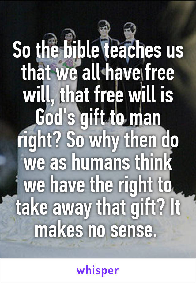 So the bible teaches us that we all have free will, that free will is God's gift to man right? So why then do we as humans think we have the right to take away that gift? It makes no sense. 