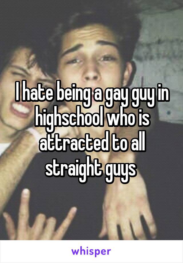 I hate being a gay guy in highschool who is attracted to all straight guys 