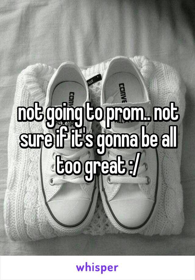 not going to prom.. not sure if it's gonna be all too great :/