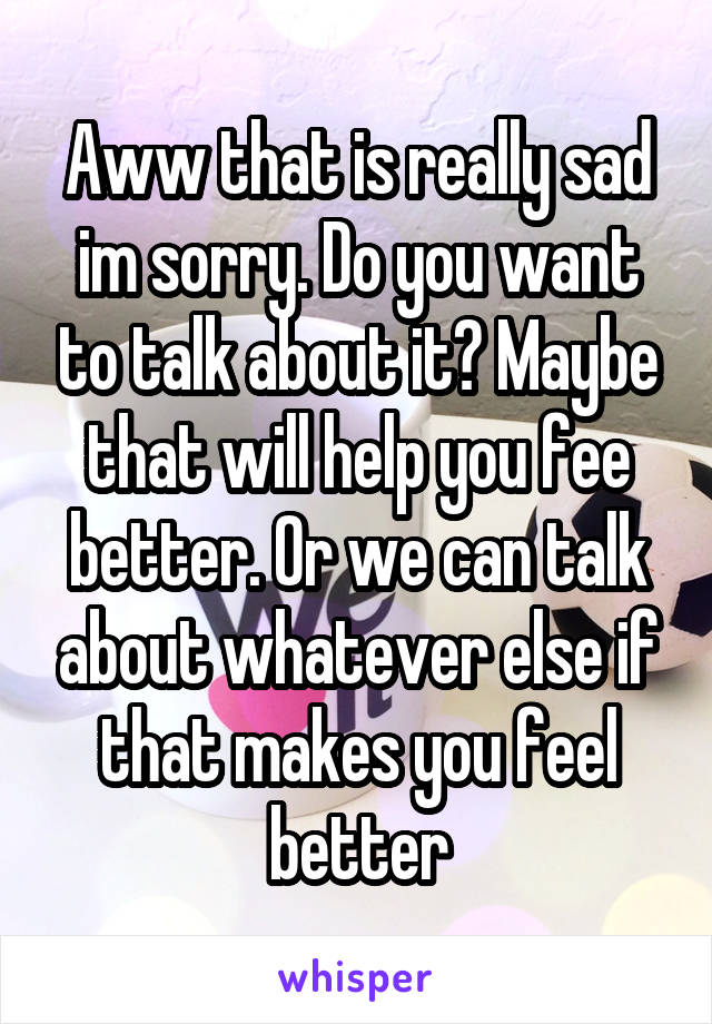 Aww that is really sad im sorry. Do you want to talk about it? Maybe that will help you fee better. Or we can talk about whatever else if that makes you feel better