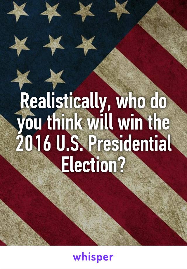 Realistically, who do you think will win the 2016 U.S. Presidential Election?