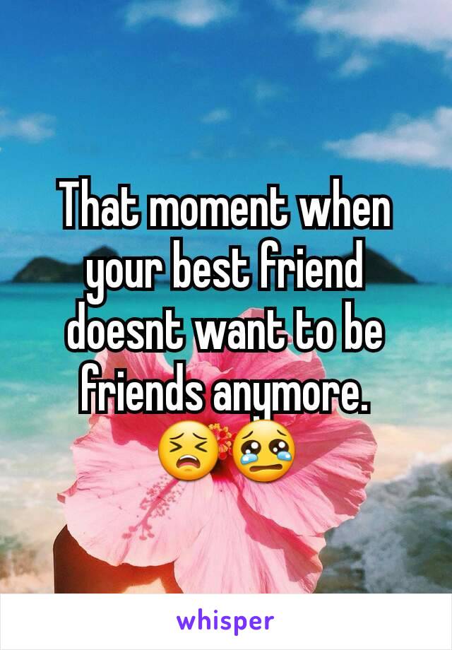 That moment when your best friend doesnt want to be friends anymore.
😣😢