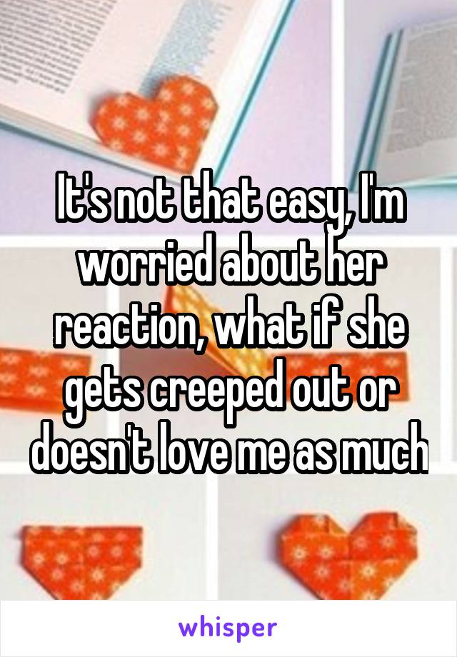 It's not that easy, I'm worried about her reaction, what if she gets creeped out or doesn't love me as much